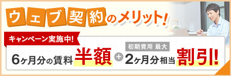 ウェブ契約のメリット!キャンペーン実施中!6ヶ月分の賃料半額+初期費用最大 2ヶ月分相当割引!
