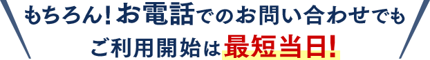 もちろん!お電話でのお問い合わせでもご利用開始は最短当日!