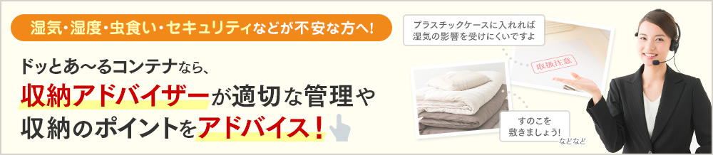 湿気・湿度・虫食い・セキュリティなどが不安な方へ!ドッとあ~るコンテナなら、収納アドバイザーが適切な管理や収納のポイントをアドバイス!