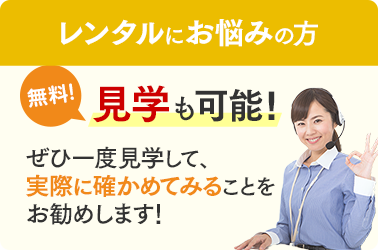 レンタルにお悩みの方…無料!見学も可能!ぜひ一度見学して、実際に確かめてみることをお勧めします!